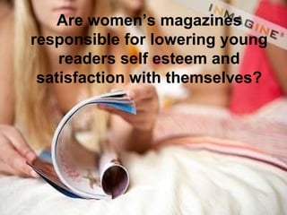 Are women’s magazines responsible for lowering young readers self esteem and satisfaction with themselves? 
