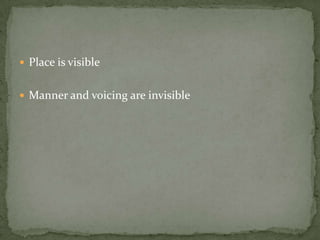 Place is visibleManner and voicing are invisible