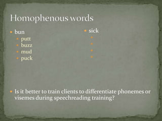 Homophenous wordsbunputtbuzzmudpuckIs it better to train clients to differentiate phonemes or visemes during speechreading training?sick