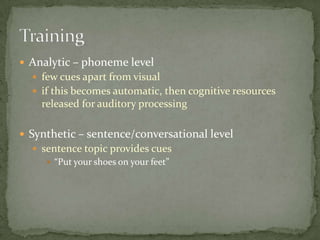 Analytic – phoneme levelfew cues apart from visualif this becomes automatic, then cognitive resources released for auditory processingSynthetic – sentence/conversational levelsentence topic provides cues“Put your shoes on your feet”Training