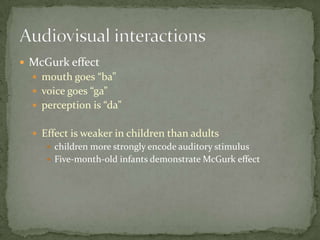 McGurk effectmouth goes “ba”voice goes “ga”perception is “da”Effect is weaker in children than adultschildren more strongly encode auditory stimulusFive-month-old infants demonstrate McGurk effectAudiovisual interactions