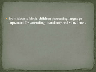 From close to birth, children processing language supramodally, attending to auditory and visual cues.
