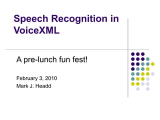 Speech Recognition in VoiceXML A pre-lunch fun fest! February 10, 2010 Mark J. Headd 