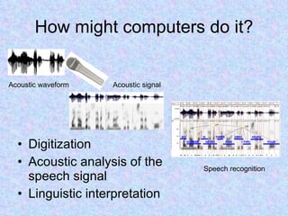 How might computers do it? Digitization Acoustic analysis of the speech signal Linguistic interpretation Acoustic waveform Acoustic signal Speech recognition 