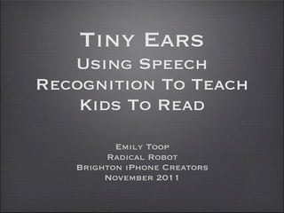 Tiny Ears
   Using Speech
Recognition To Teach
    Kids To Read
          Emily Toop
        Radical Robot
   Brighton iPhone Creators
        November 2011
 