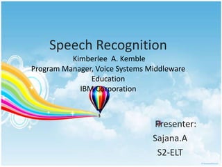 Speech Recognition
Kimberlee A. Kemble
Program Manager, Voice Systems Middleware
Education
IBM Corporation

Presenter:
Sajana.A
S2-ELT

 