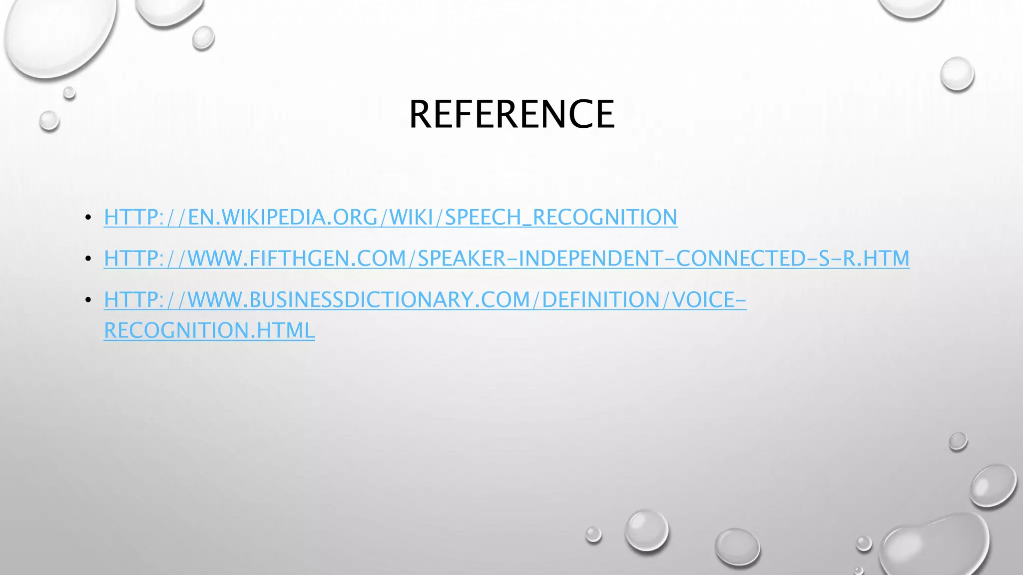 REFERENCE 
• HTTP://EN.WIKIPEDIA.ORG/WIKI/SPEECH_RECOGNITION 
• HTTP://WWW.FIFTHGEN.COM/SPEAKER-INDEPENDENT-CONNECTED-S-R.HTM 
• HTTP://WWW.BUSINESSDICTIONARY.COM/DEFINITION/VOICE-RECOGNITION. 
HTML 
