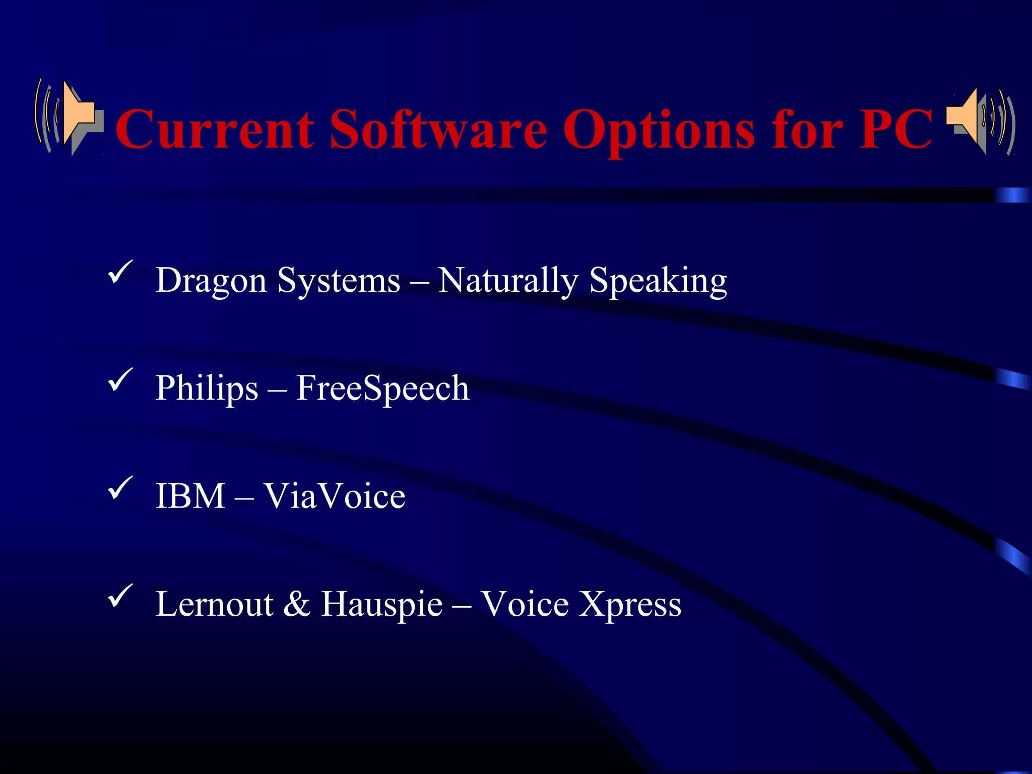 Current Software Options for PC 
 Dragon Systems – Naturally Speaking 
 Philips – FreeSpeech 
 IBM – ViaVoice 
 Lernout & Hauspie – Voice Xpress 
 
