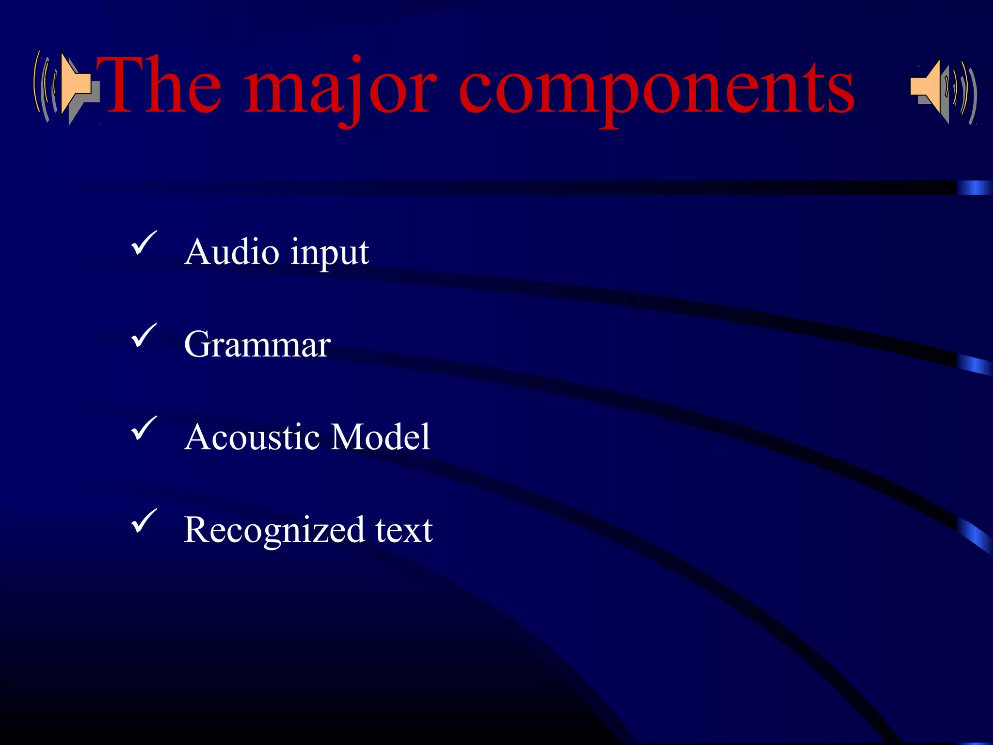 The major components 
 Audio input 
 Grammar 
 Acoustic Model 
 Recognized text 
 