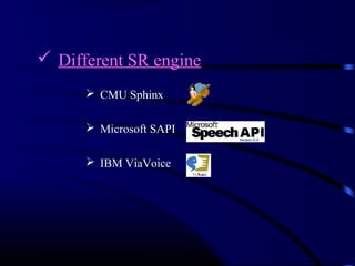  Different SR engine 
 CMU Sphinx 
 Microsoft SAPI 
 IBM ViaVoice 
 
