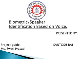 Biometric/Speaker
Identification Based on Voice.
PRESENTED BY:
Project guide: SANTOSH RAJ
Ms. Swati Prasad
 