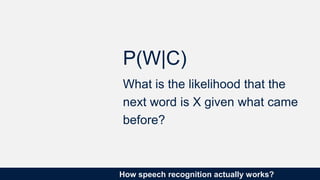 How speech recognition actually works?
P(W|C)
What is the likelihood that the
next word is X given what came
before?
 