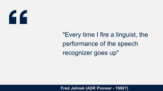 Fred Jelinek (ASR Pioneer - 1988?)
"Every time I fire a linguist, the
performance of the speech
recognizer goes up"
 