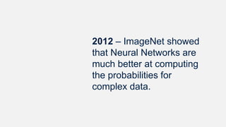 2012 – ImageNet showed
that Neural Networks are
much better at computing
the probabilities for
complex data.
 