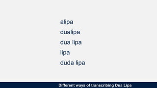 Different ways of transcribing Dua Lipa
alipa
dualipa
dua lipa
lipa
duda lipa
 