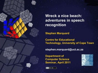 Wreck a nice beach: adventures in speech recognitionStephen MarquardCentre for Educational Technology, University of Cape Townstephen.marquard@uct.ac.zaDepartment of Computer ScienceSeminar, April 2011 