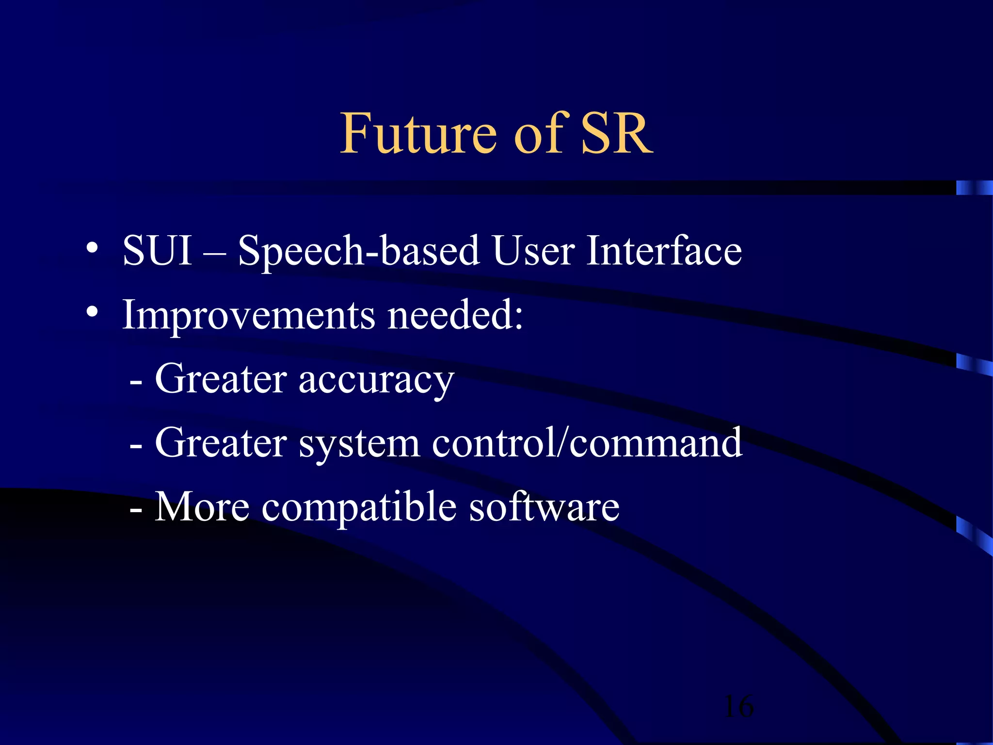 Future of SR
• SUI – Speech-based User Interface
• Improvements needed:
  - Greater accuracy
  - Greater system control/command
  - More compatible software



                                 16
 