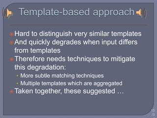 Hard to distinguish very similar templates 
And quickly degrades when input differs 
from templates 
Therefore needs techniques to mitigate 
this degradation: 
• More subtle matching techniques 
• Multiple templates which are aggregated 
 Taken together, these suggested … 
15 
/3 
4 
 