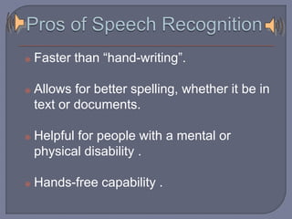  Faster than “hand-writing”. 
 Allows for better spelling, whether it be in 
text or documents. 
 Helpful for people with a mental or 
physical disability . 
 Hands-free capability . 
 