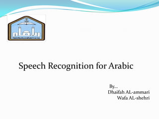 By...
Dhaifah AL-ammari
Wafa AL-shehri
Speech Recognition for Arabic
 