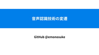 ⾳声認識技術の変遷
GitHub @emonosuke
 