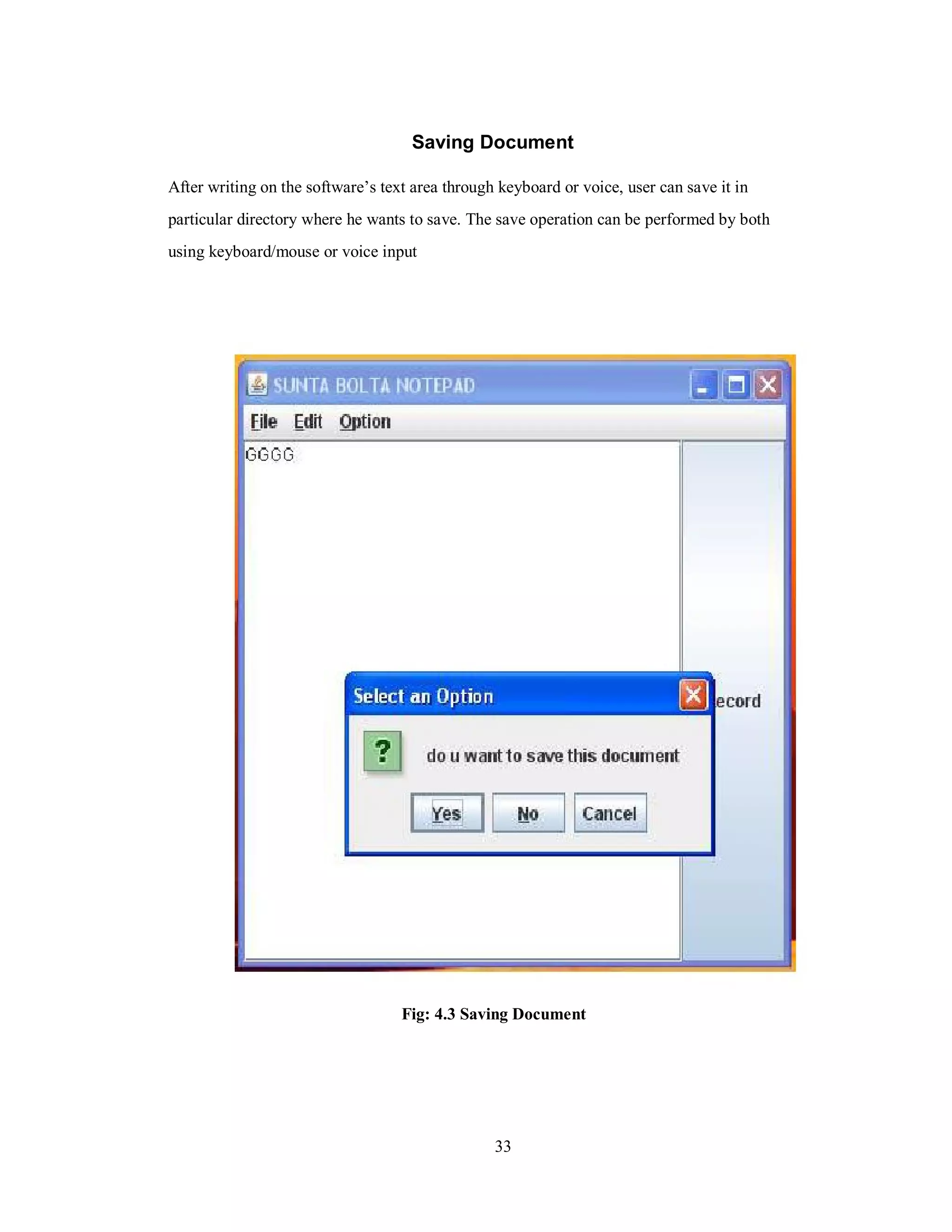 Saving Document
After writing on the software’s text area through keyboard or voice, user can save it in
particular directory where he wants to save. The save operation can be performed by both
using keyboard/mouse or voice input
Fig: 4.3 Saving Document
33
 