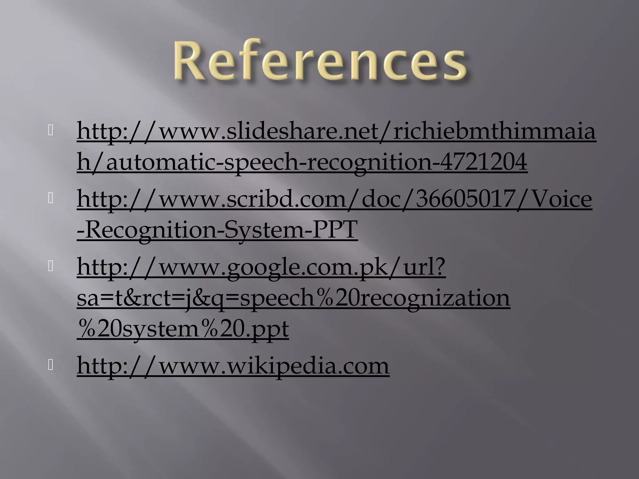    http://www.slideshare.net/richiebmthimmaia
    h/automatic-speech-recognition-4721204
   http://www.scribd.com/doc/36605017/Voice
    -Recognition-System-PPT
   http://www.google.com.pk/url?
    sa=t&rct=j&q=speech%20recognization
    %20system%20.ppt
   http://www.wikipedia.com
 