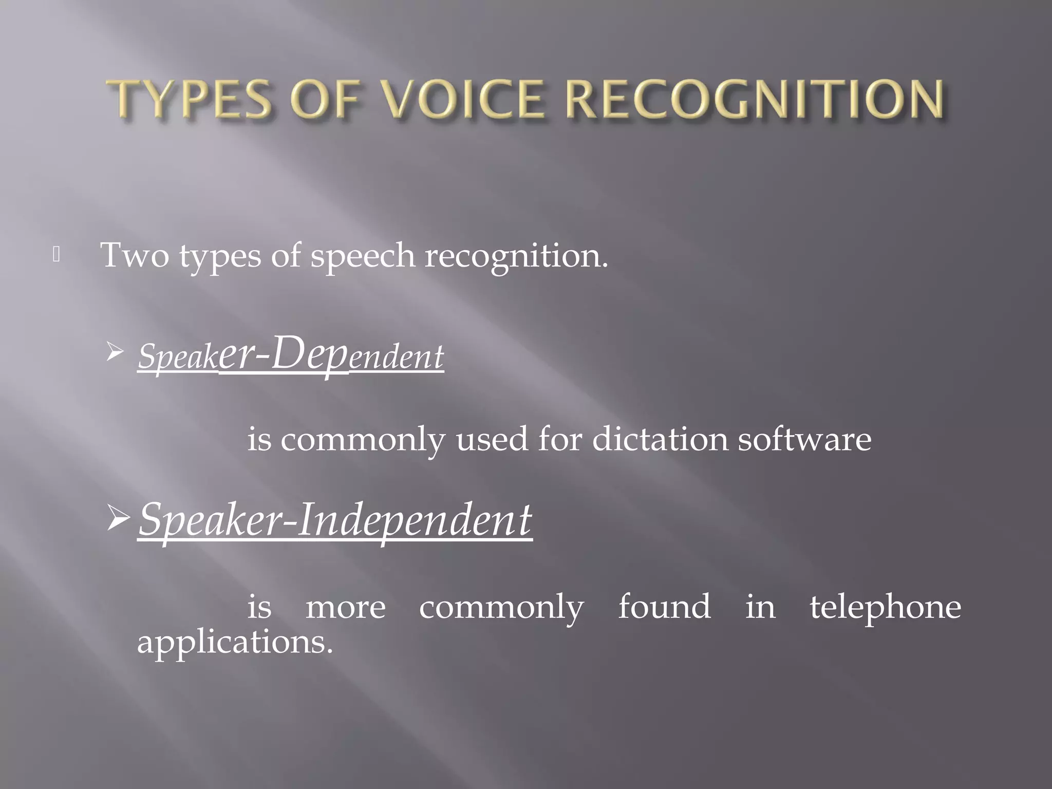    Two types of speech recognition.

       Speaker-Dependent

              is commonly used for dictation software

     Speaker-Independent

               is more commonly found in telephone
        applications.
 