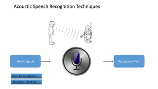 Acoustic Speech Recognition Techniques
Audio Signal Recognized Text
Sonu Kumar Mishra
BE Comp 2015-16
 