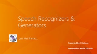 Speech Recognizers & Generators 
Let’s Get Started… 
Presented by: P. Kahoro 
Presented to: Prof P. Okanda  