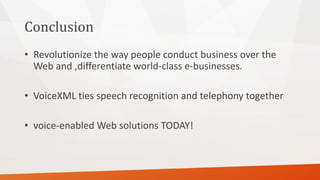 Conclusion 
•Revolutionize the way people conduct business over the Web and ,differentiate world-class e-businesses. 
•VoiceXMLties speech recognition and telephony together 
•voice-enabled Web solutions TODAY!  