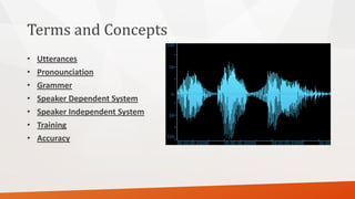 Terms and Concepts 
•Utterances 
•Pronounciation 
•Grammer 
•Speaker Dependent System 
•Speaker Independent System 
•Training 
•Accuracy  
