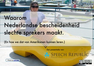 Waarom
Nederlandse bescheidenheid
slechte sprekers maakt.
(En hoe we dat van Amerikanen kunnen leren.)

                              Een presentatie van:




  Photo by jula julz
 