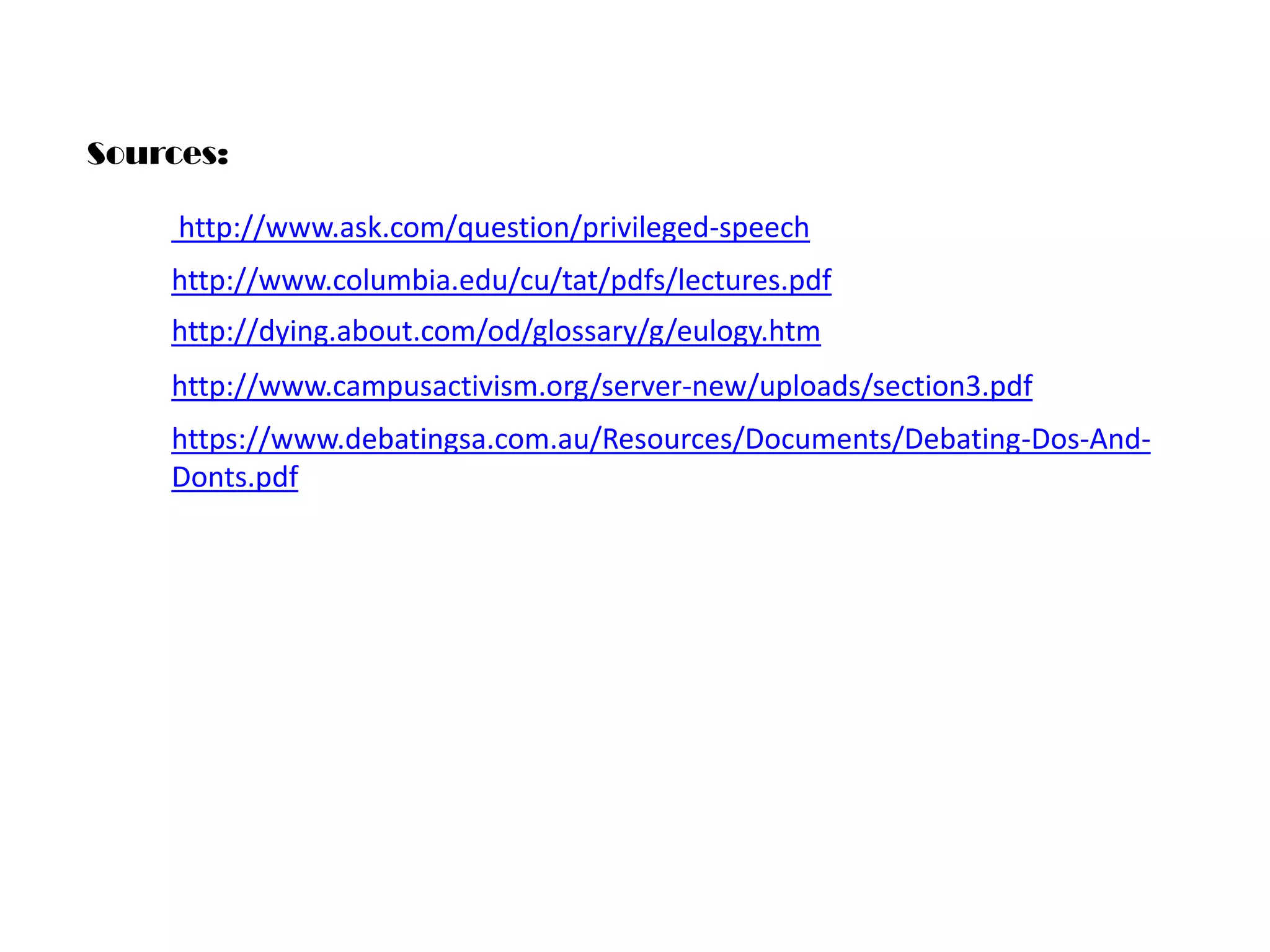 Sources:
http://www.ask.com/question/privileged-speech
http://www.columbia.edu/cu/tat/pdfs/lectures.pdf

http://dying.about.com/od/glossary/g/eulogy.htm
http://www.campusactivism.org/server-new/uploads/section3.pdf
https://www.debatingsa.com.au/Resources/Documents/Debating-Dos-AndDonts.pdf

 