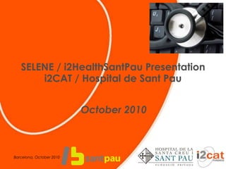 SELENE / i2HealthSantPau Presentation
i2CAT / Hospital de Sant Pau
October 2010
Barcelona, October 2010
 