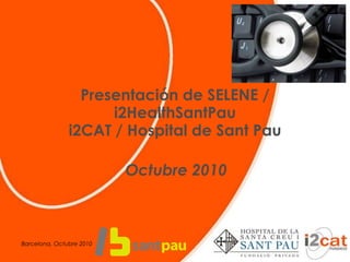 Presentación de SELENE / i2HealthSantPau i2CAT / Hospital de Sant Pau Octubre 2010 Barcelona, Octubre 2010 