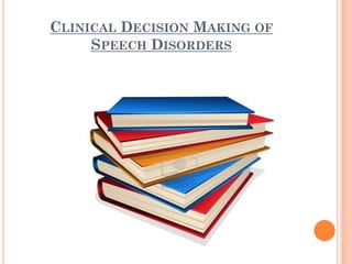 CLINICAL DECISION MAKING OF
SPEECH DISORDERS
 