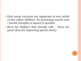  Oral motor exercises are important in non verbal
or late talker children for increasing muscle tone
/ muscle strength so speech is possible.
 Even for children that already talk – these are
great ideas for improving speech clarity
 