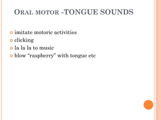 ORAL MOTOR -TONGUE SOUNDS
 imitate motoric activities
 clicking
 la la la to music
 blow “raspberry” with tongue etc
 