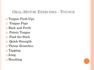 ORAL-MOTOR EXERCISES - TOUNGE
 Tongue Push-Ups
 Tongue Pops
 Back and Forth
 Pointy Tongue
 Find the Stick
 Quick Strength
 Throat Scratches
 Tapping
 Icing
 Brushing
 
