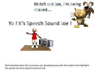 Yo ! It’s Speech Sound Joe !
Watch out Joe, I’m being
chased….
Start showing where the sound pics are, developing text with the student that highlights
the speech sound to speech sound pic link
 