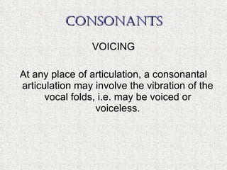 CONSONANTS VOICING At any place of articulation, a consonantal articulation may involve the vibration of the vocal folds, i.e. may be voiced or voiceless. 