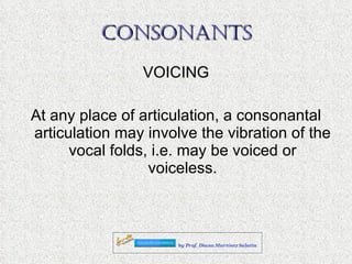 CONSONANTS VOICING At any place of articulation, a consonantal articulation may involve the vibration of the vocal folds, i.e. may be voiced or voiceless. 