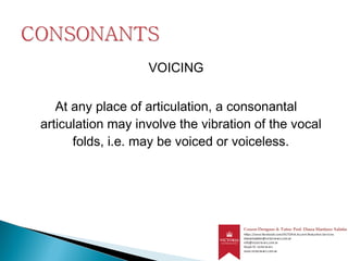VOICING
At any place of articulation, a consonantal
articulation may involve the vibration of the vocal
folds, i.e. may be voiced or voiceless.
 