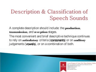 A completedescription should include: the production,
transmission, and receptionstages.
Themost convenient and brief descriptivetechniquecontinues
to rely on articulatory criteria(consonantsconsonants) or on auditory
judgements(vowelsvowels), or on acombination of both.
 