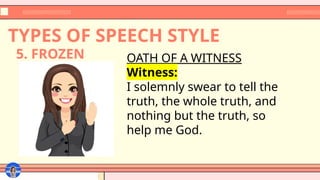 TYPES OF SPEECH STYLE
OATH OF A WITNESS
Witness:
I solemnly swear to tell the
truth, the whole truth, and
nothing but the truth, so
help me God.
5. FROZEN
 