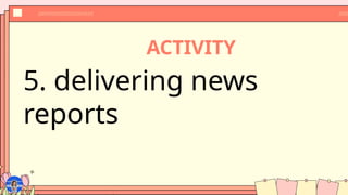 ACTIVITY
5. delivering news
reports
 