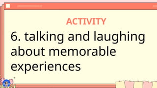ACTIVITY
6. talking and laughing
about memorable
experiences
 