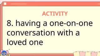 ACTIVITY
8. having a one-on-one
conversation with a
loved one
 