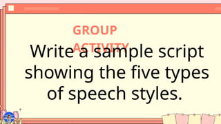 GROUP
ACTIVITY
Write a sample script
showing the five types
of speech styles.
 